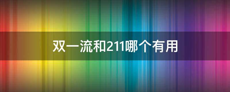 双一流和211哪个有用 双一流和211有啥区别