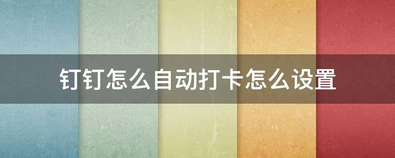 釘釘怎么自動打卡怎么設置 釘釘怎么自動打卡怎么設置蘋果手機