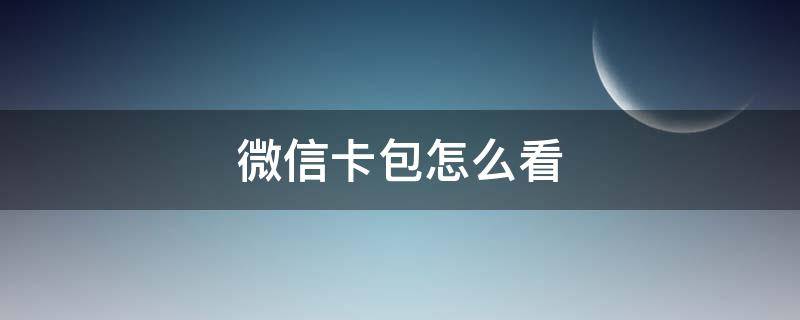 微信卡包怎么看 微信卡包怎么看身份证