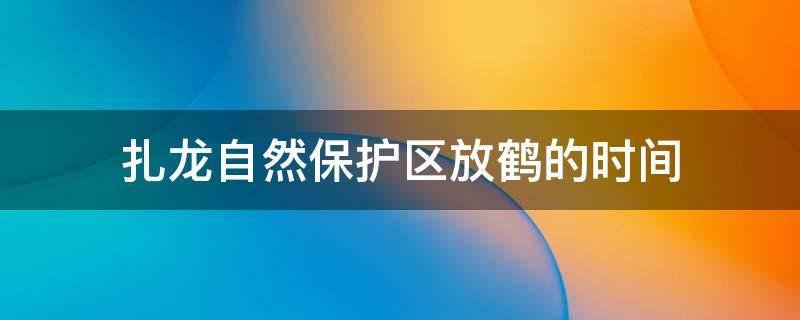 扎龙自然保护区放鹤的时间 扎龙自然保护区放鹤的时间劳斯莱斯幻影