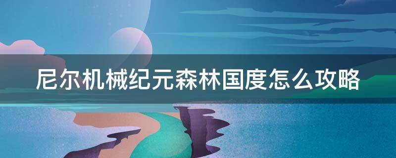 尼尔机械纪元森林国度怎么攻略（尼尔机械纪元森林之国攻略）