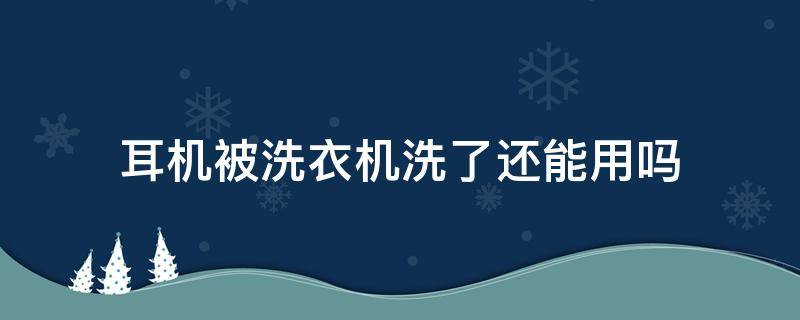 耳机被洗衣机洗了还能用吗 蓝牙耳机被洗衣机洗了还能用吗