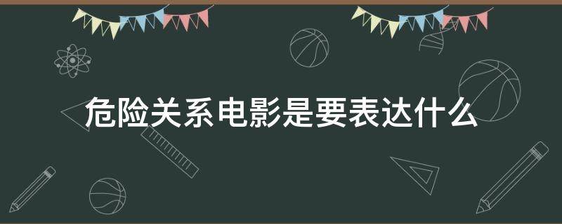 危险关系电影是要表达什么（电影危险关系想表达什么）