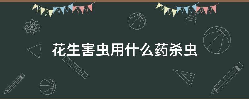 花生害虫用什么药杀虫 花生用什么杀虫剂