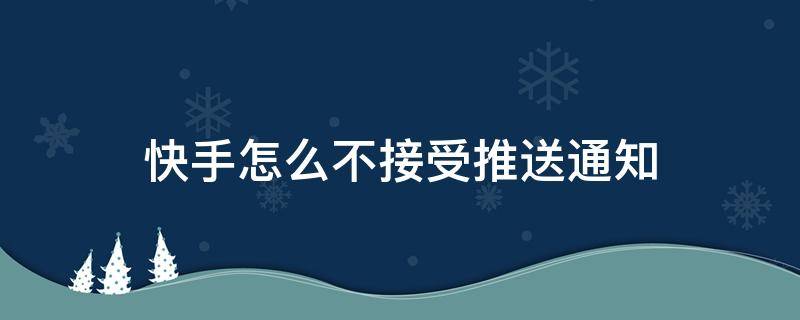 快手怎么不接受推送通知（不想接收快手发送的通知）