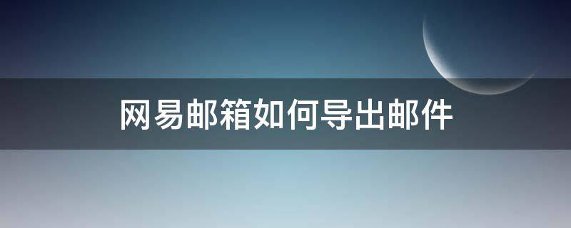 網(wǎng)易郵箱如何導(dǎo)出郵件（網(wǎng)易企業(yè)郵箱如何導(dǎo)出郵件）