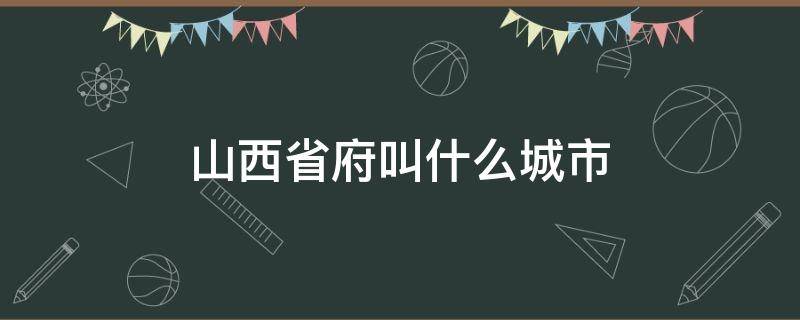 山西省府叫什么城市（山西的首府是什么地方）