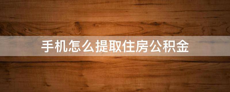 手机怎么提取住房公积金 手机如何提取住房公积金