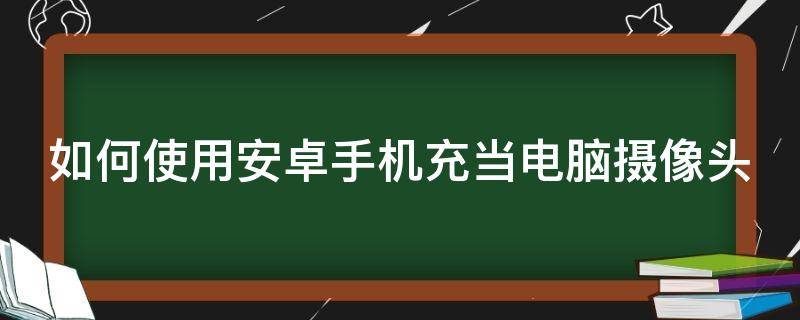 如何使用安卓手機(jī)充當(dāng)電腦攝像頭（怎樣用安卓手機(jī)充當(dāng)電腦攝像頭使用）