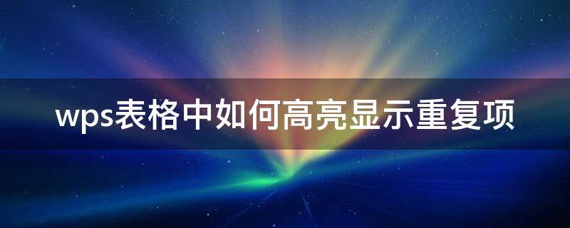 wps表格中如何高亮显示重复项 wps表格设置高亮重复项