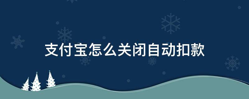 支付宝怎么关闭自动扣款（支付宝怎么关闭自动扣款功能）