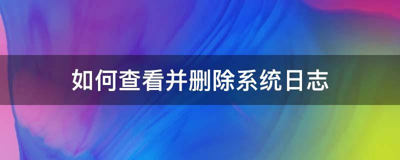 如何查看并删除系统日志（怎样删除系统日志）