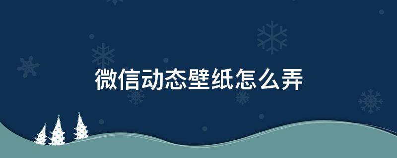 微信动态壁纸怎么弄（微信动态壁纸怎么弄8.0）