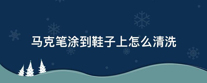 马克笔涂到鞋子上怎么清洗 马克笔弄在鞋上怎么清洗干净