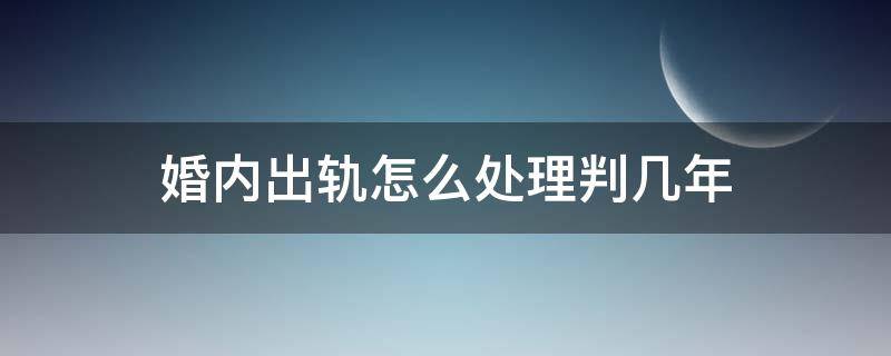 婚内出轨怎么处理判几年 男方婚内出轨怎么处理判几年