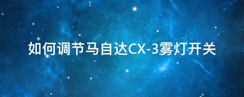 如何调节马自达CX-3雾灯开关（马自达cx4的雾灯开关）