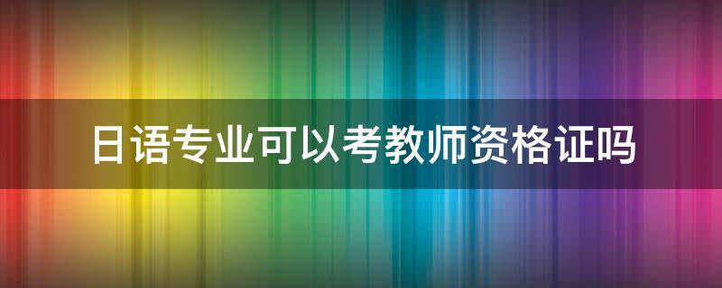 日语专业可以考教师资格证吗（日语专业能考教师资格证吗）