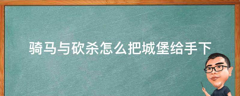 騎馬與砍殺怎么把城堡給手下 騎馬與砍殺戰(zhàn)團(tuán)如何把城堡封給手下