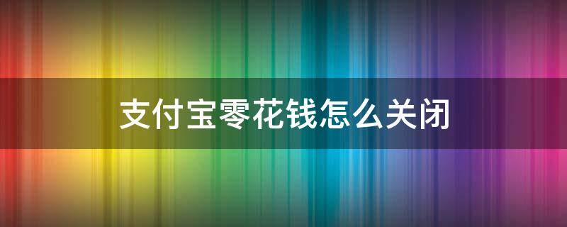 支付宝零花钱怎么关闭（支付宝的零花钱怎么关闭）