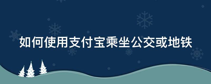 如何使用支付寶乘坐公交或地鐵 如何使用支付寶乘坐公交或地鐵軟件