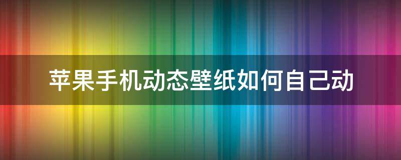 苹果手机动态壁纸如何自己动 iphone动态壁纸怎么自己动