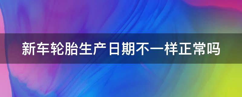 新车轮胎生产日期不一样正常吗（新车轮胎生产日期不能超过多久）