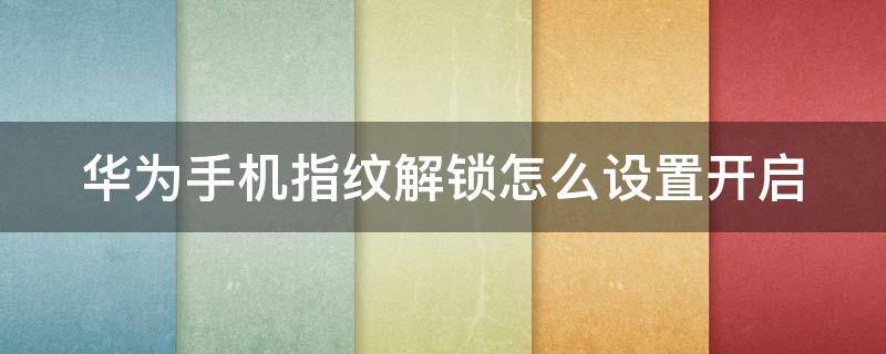 華為手機指紋解鎖怎么設置開啟（華為手機如何開啟指紋解鎖）