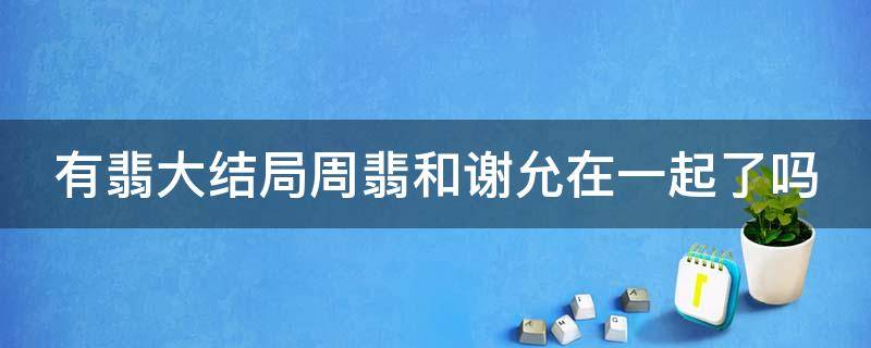 有翡大結(jié)局周翡和謝允在一起了嗎 有翡最后周翡和謝允的結(jié)局