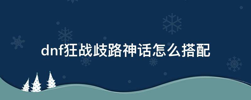 dnf狂战歧路神话怎么搭配 狂战士歧路神话上衣怎么搭配