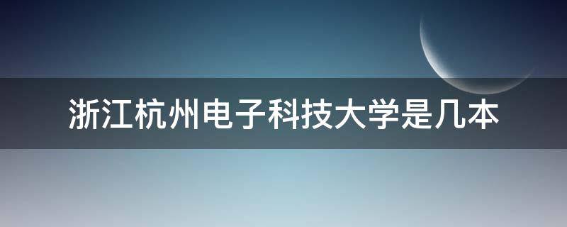 浙江杭州电子科技大学是几本（浙江杭州电子科技大学是几本的）