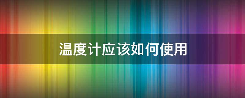 温度计应该如何使用 温度计如何正确使用