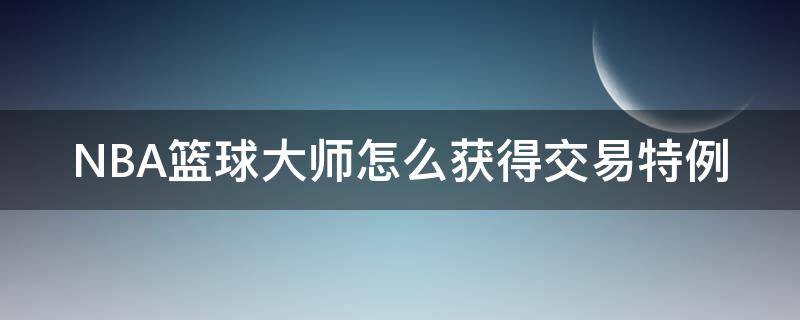 NBA籃球大師怎么獲得交易特例 nba的交易特例有什么用