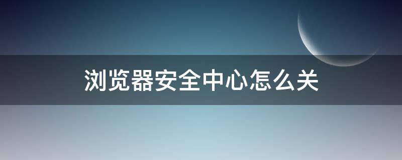 浏览器安全中心怎么关 qq浏览器安全中心怎么关