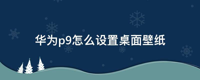 华为p9怎么设置桌面壁纸 华为p9怎么设置屏保