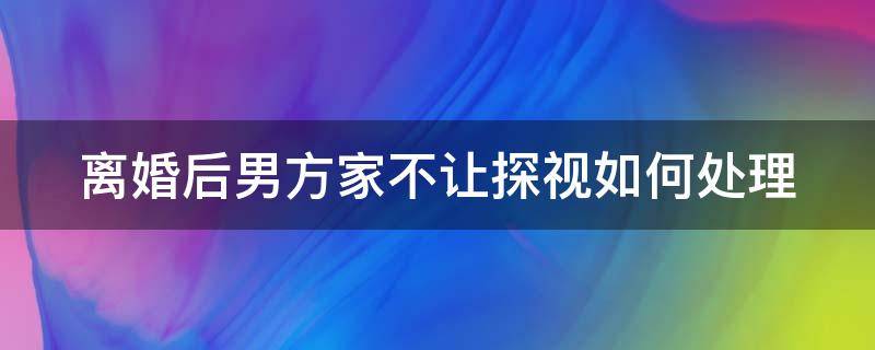 離婚后男方家不讓探視如何處理 離婚后男方家不讓探視如何處理呢