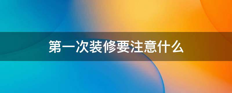 第一次裝修要注意什么 第一次裝修需要注意什么?