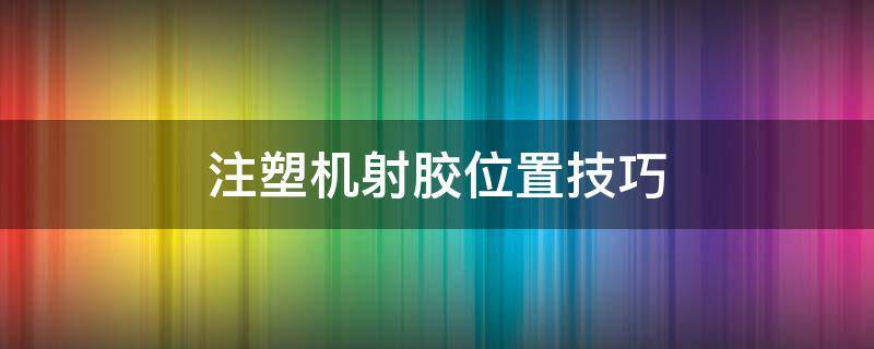 注塑机射胶位置技巧 注塑机射胶方式