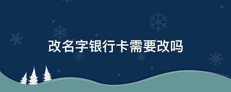 改名字銀行卡需要改嗎 改名字了銀行卡能改名字嗎