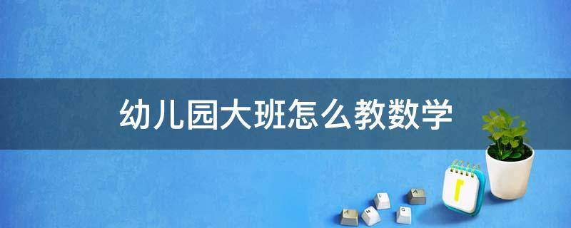 幼儿园大班怎么教数学（大班幼儿如何学数学）