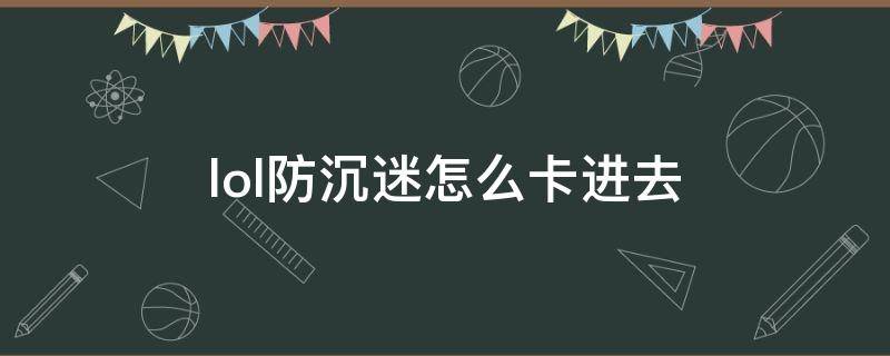 lol防沉迷怎么卡进去 lol有防沉迷系统几点后不能玩