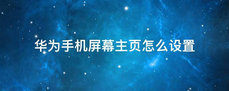 华为手机屏幕主页怎么设置 华为手机如何设置屏幕主页