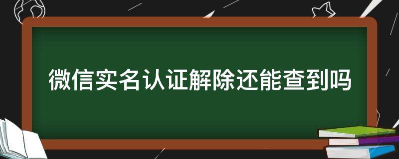 微信實(shí)名認(rèn)證解除還能查到嗎 微信注銷實(shí)名認(rèn)證了還能查到之前實(shí)名認(rèn)證的人嗎