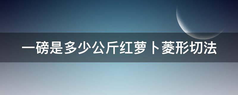 一磅是多少公斤红萝卜菱形切法（一斤红萝卜有几个）