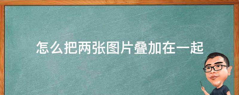 怎么把两张图片叠加在一起（怎么把两张图片叠加在一起ps）