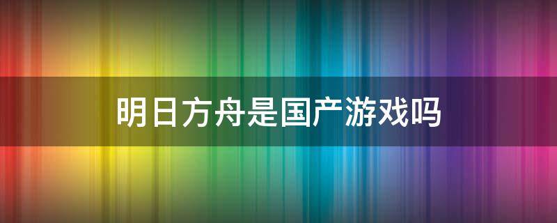 明日方舟是国产游戏吗（明日方舟是国内游戏吗）