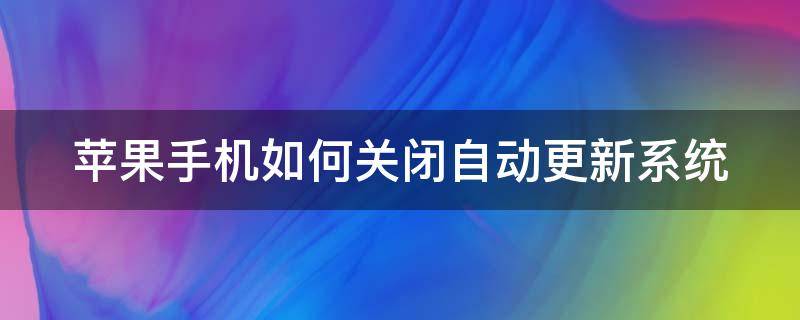 蘋果手機(jī)如何關(guān)閉自動(dòng)更新系統(tǒng)（蘋果手機(jī)如何關(guān)閉自動(dòng)更新系統(tǒng)功能）