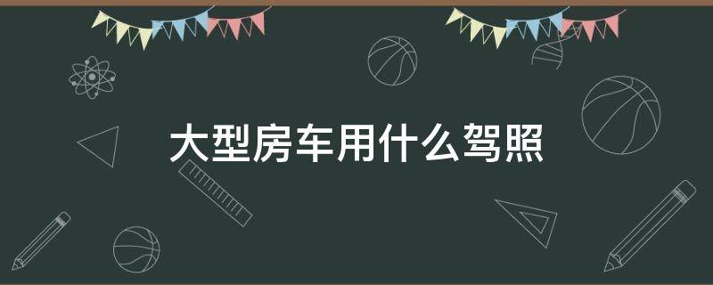 大型房車用什么駕照 開大型房車需要什么駕照