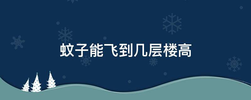 蚊子能飞到几层楼高 蚊子可以飞到几层楼高