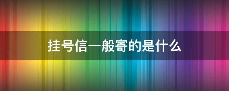 挂号信一般寄的是什么（挂号信一般寄的是什么会是法院传票吗）