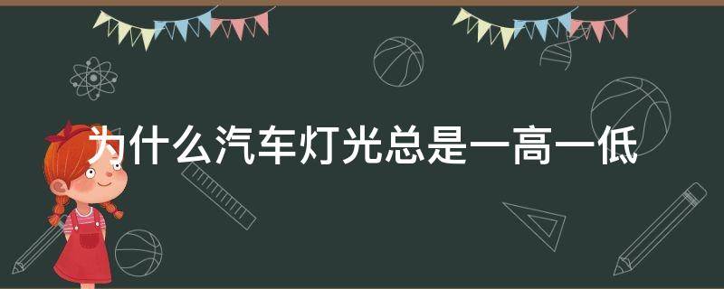 为什么汽车灯光总是一高一低（为什么汽车车灯一高一低）